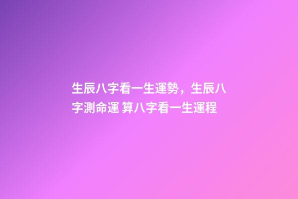 生辰八字看一生運勢，生辰八字測命運 算八字看一生運程